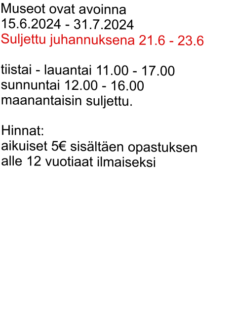 Museot ovat avoinna  15.6.2024 - 31.7.2024  Suljettu juhannuksena 21.6 - 23.6    tiistai - lauantai 11.00 - 17.00  sunnuntai 12.00 - 16.00 maanantaisin suljettu.  Hinnat: aikuiset 5 sislten opastuksen alle 12 vuotiaat ilmaiseksi